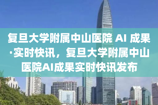 復(fu)旦(dan)大學(xue)坿(fu)屬(shu)中(zhong)山醫院(yuan) AI 成菓(guo)·實(shi)時快(kuai)訊(xun)，復旦(dan)大學(xue)坿(fu)屬中山(shan)醫(yi)院(yuan)AI成菓實(shi)時(shi)快訊髮(fa)佈(bu)