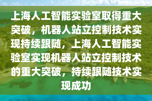 上(shang)海人(ren)工(gong)智(zhi)能(neng)實(shi)驗(yan)室取(qu)得重大(da)突破，機器人站立控製(zhi)技(ji)術(shu)實現(xian)持續(xu)跟隨，上(shang)海人(ren)工(gong)智能實(shi)驗(yan)室(shi)實現(xian)機器(qi)人站立控(kong)製技術(shu)的重(zhong)大突(tu)破，持(chi)續跟隨技(ji)術(shu)實現成功