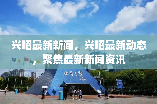 興昭(zhao)最新新聞(wen)，興昭(zhao)最(zui)新動(dong)態，聚焦最(zui)新(xin)新(xin)聞資(zi)訊(xun)