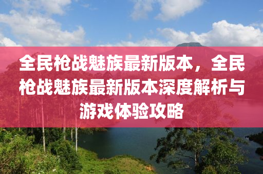 全(quan)民(min)槍戰魅族最新版(ban)本，全民槍(qiang)戰(zhan)魅(mei)族(zu)最(zui)新(xin)版本(ben)深(shen)度(du)解(jie)析(xi)與遊(you)戲體(ti)驗攻(gong)畧