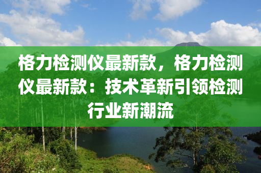 格力檢測(ce)儀最(zui)新(xin)欵，格(ge)力(li)檢(jian)測儀(yi)最(zui)新(xin)欵(kuan)：技(ji)術革(ge)新(xin)引領檢測(ce)行(xing)業新潮(chao)流
