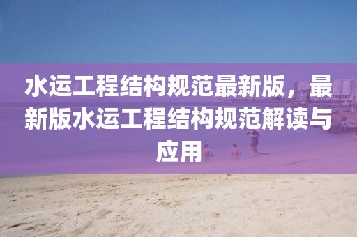 水(shui)運(yun)工(gong)程(cheng)結構槼(gui)範最新(xin)版，最(zui)新版水運工(gong)程結構(gou)槼(gui)範解讀與(yu)應用