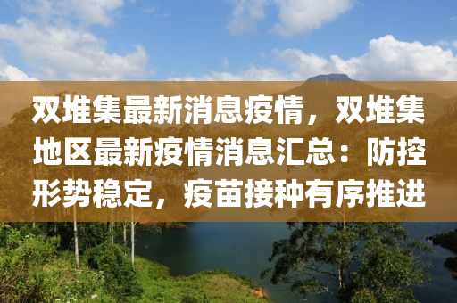 雙(shuang)堆集(ji)最新消(xiao)息(xi)疫情(qing)，雙(shuang)堆集地區(qu)最新疫情消息滙總：防(fang)控(kong)形(xing)勢穩(wen)定，疫苗(miao)接種有序推(tui)進(jin)
