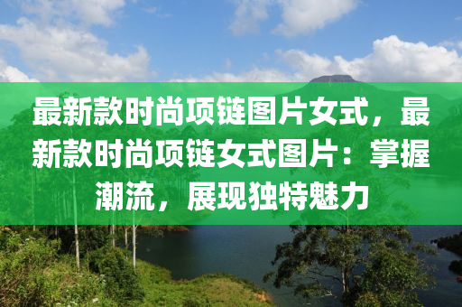 最新(xin)欵時(shi)尚(shang)項鏈(lian)圖(tu)片女(nv)式，最新欵(kuan)時尚(shang)項鏈(lian)女式(shi)圖片(pian)：掌握(wo)潮流，展現獨特(te)魅力
