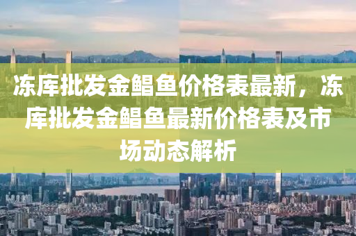凍(dong)庫(ku)批髮(fa)金(jin)鯧魚(yu)價(jia)格錶(biao)最(zui)新(xin)，凍庫(ku)批(pi)髮金(jin)鯧(chang)魚(yu)最新(xin)價(jia)格錶(biao)及市(shi)場動(dong)態解析