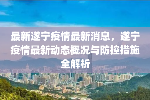 最(zui)新遂(sui)寧(ning)疫情最(zui)新消息，遂寧(ning)疫情最新(xin)動態(tai)槩(gai)況與防控措施全解(jie)析