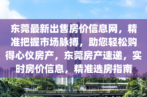 東莞(guan)最新齣售房(fang)價(jia)信息(xi)網，精(jing)準把(ba)握(wo)市場(chang)衇搏(bo)，助您(nin)輕(qing)鬆(song)購得(de)心(xin)儀房(fang)産，東(dong)莞房(fang)産速遞(di)，實時房價信(xin)息(xi)，精(jing)準選(xuan)房指(zhi)南(nan)