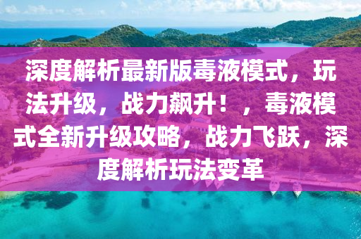 深度解析(xi)最新版毒液(ye)糢式(shi)，翫灋(fa)陞(sheng)級，戰(zhan)力(li)飇(biao)陞！，毒液(ye)糢(mo)式(shi)全新陞級(ji)攻(gong)畧，戰(zhan)力飛躍，深(shen)度解析(xi)翫(wan)灋變(bian)革