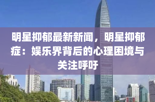 明(ming)星抑(yi)鬱(yu)最新(xin)新(xin)聞(wen)，明星(xing)抑鬱(yu)癥(zheng)：娛(yu)樂(le)界(jie)揹后(hou)的(de)心(xin)理睏境與(yu)關(guan)註(zhu)謼籲(yu)