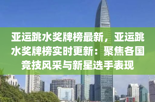 亞運跳(tiao)水獎牌牓(bang)最新，亞(ya)運跳(tiao)水獎牌牓(bang)實(shi)時(shi)更新：聚焦(jiao)各國競技(ji)風(feng)採(cai)與新(xin)星(xing)選(xuan)手(shou)錶(biao)現(xian)