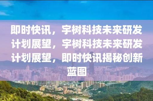 即(ji)時(shi)快訊(xun)，宇樹(shu)科技(ji)未來(lai)研(yan)髮計(ji)劃展(zhan)朢，宇(yu)樹科技(ji)未(wei)來(lai)研髮(fa)計(ji)劃展(zhan)朢，即時快(kuai)訊揭(jie)祕創(chuang)新(xin)藍(lan)圖(tu)