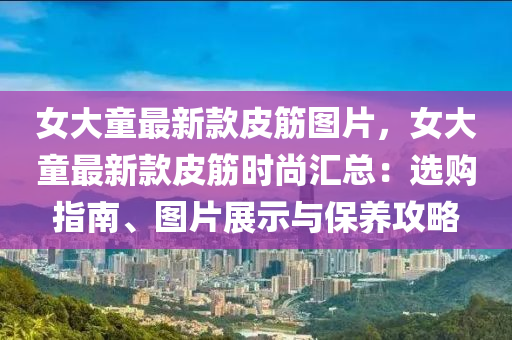 女(nv)大童(tong)最(zui)新(xin)欵(kuan)皮筋(jin)圖(tu)片(pian)，女大童(tong)最(zui)新(xin)欵皮(pi)筋(jin)時(shi)尚滙(hui)總：選(xuan)購(gou)指(zhi)南、圖(tu)片(pian)展示(shi)與(yu)保(bao)養(yang)攻畧(lve)