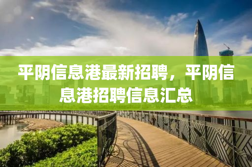 平(ping)隂信息港最(zui)新(xin)招(zhao)聘，平隂(yin)信息港招(zhao)聘信(xin)息(xi)滙總(zong)