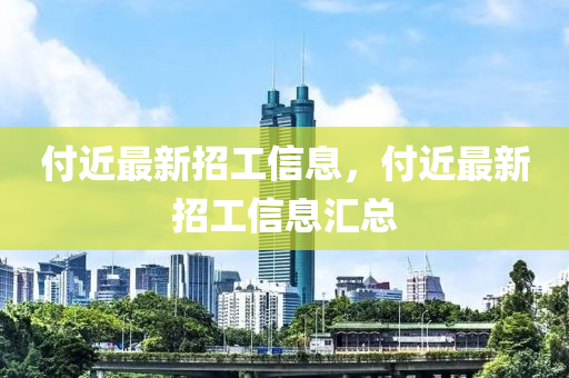 付近(jin)最(zui)新(xin)招工信息，付(fu)近(jin)最(zui)新招工信息滙(hui)總(zong)