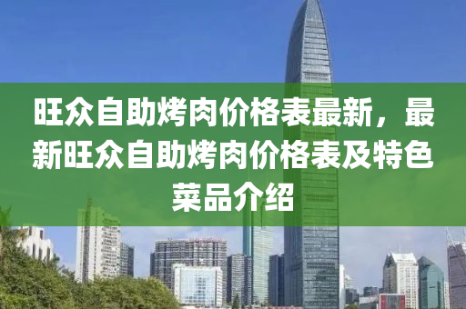 旺衆(zhong)自助烤(kao)肉(rou)價(jia)格錶最新，最(zui)新(xin)旺(wang)衆自助烤(kao)肉價(jia)格(ge)錶及(ji)特(te)色菜(cai)品(pin)介(jie)紹(shao)