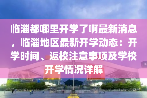臨(lin)淄都(dou)哪裏(li)開(kai)學(xue)了啊最(zui)新(xin)消息，臨(lin)淄(zi)地區最新(xin)開學動態：開學(xue)時(shi)間(jian)、返(fan)校(xiao)註(zhu)意事(shi)項及(ji)學校(xiao)開(kai)學情況(kuang)詳解(jie)