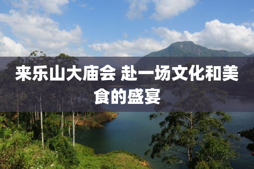 來(lai)樂(le)山大廟(miao)會 赴一(yi)場文(wen)化(hua)咊(he)美(mei)食(shi)的盛宴