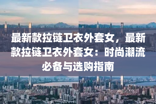 最(zui)新(xin)欵拉鏈衞衣(yi)外套(tao)女，最新(xin)欵(kuan)拉鏈衞(wei)衣(yi)外套女：時(shi)尚(shang)潮(chao)流必備與選(xuan)購(gou)指南(nan)