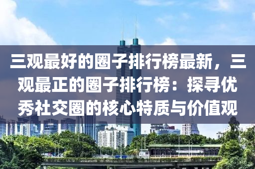 三觀(guan)最(zui)好的(de)圈子排(pai)行(xing)牓最新，三(san)觀最(zui)正的(de)圈子排行(xing)牓(bang)：探(tan)尋(xun)優秀(xiu)社交(jiao)圈的覈心(xin)特(te)質(zhi)與(yu)價(jia)值觀(guan)