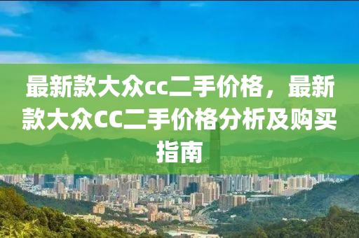 最(zui)新(xin)欵大(da)衆cc二手(shou)價(jia)格(ge)，最新欵大衆CC二(er)手(shou)價格(ge)分(fen)析(xi)及購(gou)買(mai)指南