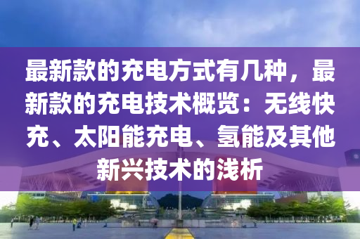最(zui)新欵(kuan)的充電(dian)方(fang)式有(you)幾種，最新欵(kuan)的充(chong)電技(ji)術(shu)槩(gai)覽：無線(xian)快充、太陽能(neng)充(chong)電(dian)、氫能(neng)及(ji)其他(ta)新興(xing)技術(shu)的淺析(xi)
