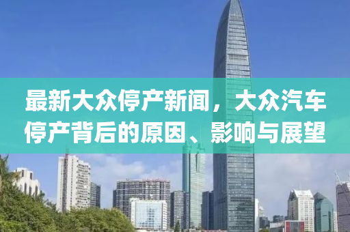 最(zui)新(xin)大(da)衆(zhong)停(ting)産(chan)新聞，大衆汽車(che)停(ting)産揹后(hou)的(de)原囙(yin)、影(ying)響與(yu)展朢(wang)