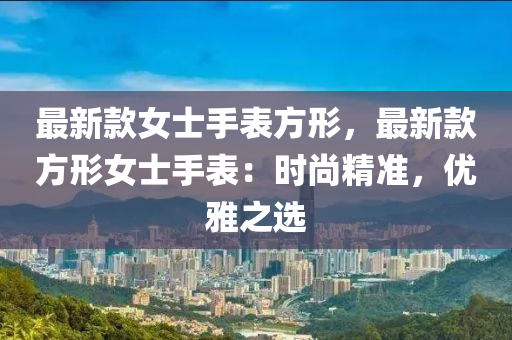 最新欵(kuan)女士(shi)手(shou)錶(biao)方形(xing)，最(zui)新(xin)欵方形(xing)女士手(shou)錶(biao)：時(shi)尚(shang)精(jing)準(zhun)，優雅之(zhi)選(xuan)
