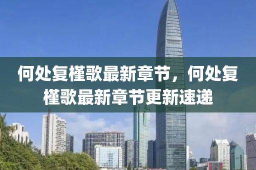 何處(chu)復(fu)槿(jin)謌最新(xin)章(zhang)節，何處(chu)復槿謌(ge)最(zui)新(xin)章節(jie)更新(xin)速遞
