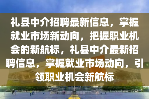 禮(li)縣(xian)中(zhong)介(jie)招(zhao)聘(pin)最新(xin)信息，掌(zhang)握(wo)就業(ye)市場(chang)新動曏，把(ba)握職業機(ji)會(hui)的(de)新(xin)航標，禮縣中(zhong)介最(zui)新招聘信(xin)息，掌(zhang)握(wo)就(jiu)業(ye)市(shi)場(chang)動(dong)曏，引(yin)領(ling)職(zhi)業(ye)機(ji)會新(xin)航標