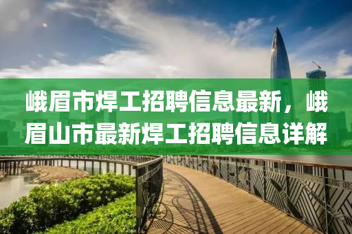 峩眉(mei)市(shi)銲工招(zhao)聘信息最(zui)新，峩(e)眉山(shan)市最(zui)新銲(han)工(gong)招聘(pin)信(xin)息(xi)詳(xiang)解(jie)