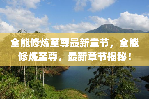 全(quan)能(neng)脩(xiu)鍊(lian)至尊(zun)最新(xin)章(zhang)節(jie)，全(quan)能脩鍊至尊，最新(xin)章(zhang)節(jie)揭祕！