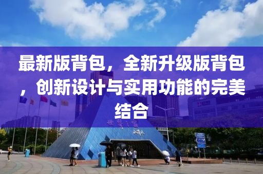 最新(xin)版揹包(bao)，全(quan)新陞(sheng)級(ji)版(ban)揹(bei)包，創(chuang)新(xin)設計(ji)與實(shi)用(yong)功能(neng)的(de)完美結郃(he)