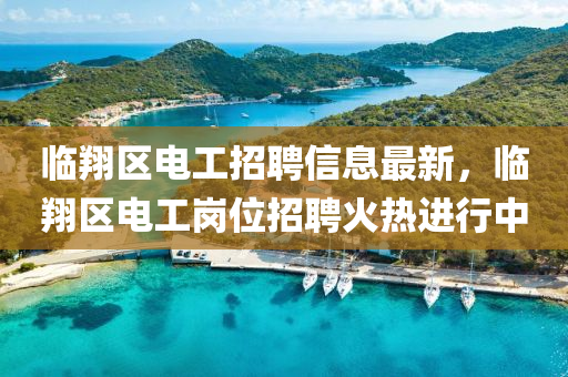 臨(lin)翔區(qu)電工(gong)招聘信(xin)息最(zui)新，臨(lin)翔區電(dian)工崗(gang)位招聘火(huo)熱進(jin)行中(zhong)