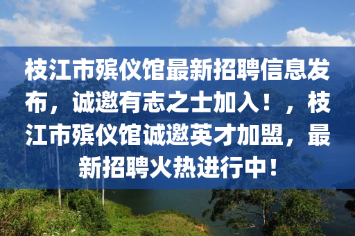 枝(zhi)江市(shi)殯(bin)儀(yi)館最新(xin)招聘信(xin)息(xi)髮佈，誠(cheng)邀有誌(zhi)之(zhi)士(shi)加(jia)入！，枝江(jiang)市(shi)殯儀(yi)館(guan)誠(cheng)邀英(ying)才(cai)加盟，最(zui)新(xin)招聘火熱(re)進行中(zhong)！