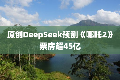 原(yuan)創DeepSeek預測《哪(na)吒2》票(piao)房(fang)超45億
