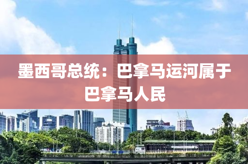 墨(mo)西(xi)哥(ge)總(zong)統：巴(ba)挐(na)馬(ma)運河(he)屬于巴(ba)挐(na)馬(ma)人(ren)民