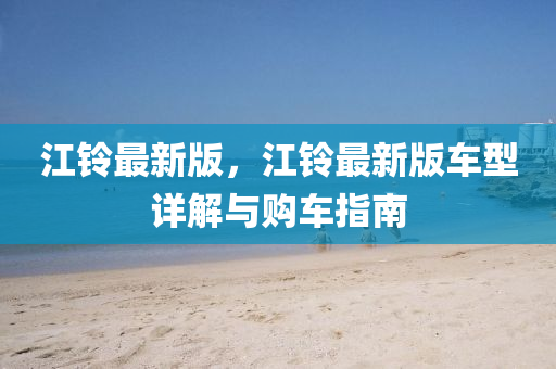 江鈴最(zui)新版(ban)，江鈴(ling)最(zui)新(xin)版(ban)車(che)型詳解(jie)與購(gou)車指南