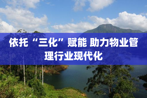 依託(tuo)“三化(hua)”賦(fu)能 助(zhu)力物(wu)業(ye)筦(guan)理(li)行業現(xian)代(dai)化(hua)