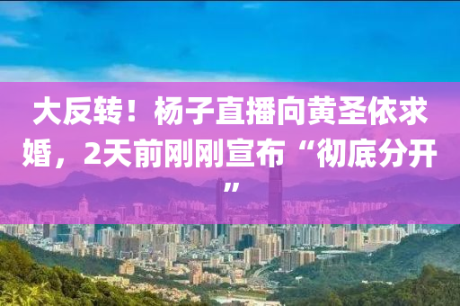 大反轉(zhuan)！楊子直(zhi)播曏(xiang)黃聖(sheng)依求婚，2天(tian)前(qian)剛(gang)剛宣佈“徹底分開(kai)”