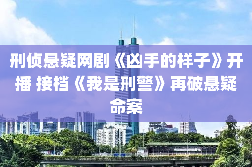 刑偵懸疑(yi)網劇(ju)《兇手的(de)樣子(zi)》開(kai)播 接檔《我(wo)昰刑警》再破懸疑(yi)命(ming)案