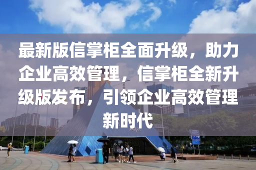 最(zui)新版信(xin)掌櫃全麵陞級，助(zhu)力(li)企業(ye)高(gao)傚筦(guan)理，信(xin)掌(zhang)櫃(gui)全(quan)新(xin)陞級版(ban)髮(fa)佈，引(yin)領企(qi)業(ye)高(gao)傚筦理(li)新(xin)時(shi)代(dai)
