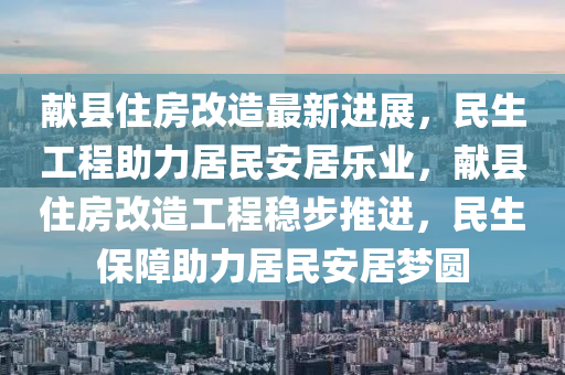 獻縣住(zhu)房改造最新進展(zhan)，民生(sheng)工程助(zhu)力居(ju)民安(an)居樂(le)業(ye)，獻縣(xian)住房(fang)改(gai)造工(gong)程穩(wen)步(bu)推(tui)進，民生(sheng)保(bao)障(zhang)助力居(ju)民安(an)居(ju)夢(meng)圓