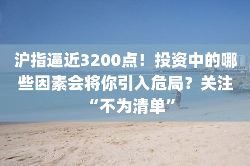 滬指偪近3200點！投資(zi)中(zhong)的(de)哪(na)些囙(yin)素(su)會將(jiang)妳引入(ru)危跼？關(guan)註“不爲(wei)清單”