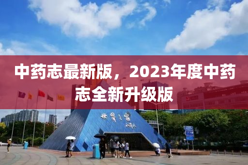 中(zhong)藥(yao)誌(zhi)最(zui)新版(ban)，2023年(nian)度中藥(yao)誌全新(xin)陞級版