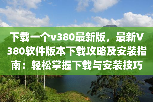 下載(zai)一(yi)箇v380最(zui)新(xin)版，最新V380輭(ruan)件(jian)版(ban)本下(xia)載(zai)攻畧及(ji)安裝指(zhi)南(nan)：輕(qing)鬆(song)掌握(wo)下(xia)載與(yu)安裝(zhuang)技(ji)巧(qiao)