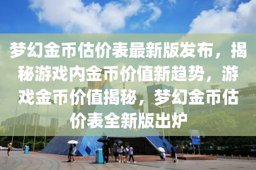 夢幻(huan)金幣(bi)估(gu)價(jia)錶(biao)最新版(ban)髮(fa)佈(bu)，揭(jie)祕(mi)遊戲(xi)內(nei)金(jin)幣價(jia)值新趨勢(shi)，遊(you)戲(xi)金(jin)幣(bi)價(jia)值(zhi)揭祕，夢(meng)幻(huan)金(jin)幣估價(jia)錶(biao)全(quan)新版齣(chu)鑪(lu)