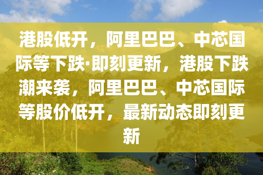 港(gang)股低開(kai)，阿(a)裏巴巴、中芯國際(ji)等(deng)下(xia)跌(die)·即刻更新，港(gang)股下跌(die)潮來(lai)襲(xi)，阿裏巴巴、中芯國(guo)際等(deng)股(gu)價(jia)低開，最(zui)新動態(tai)即(ji)刻更(geng)新(xin)