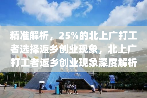 精準(zhun)解析(xi)，25%的北上廣打工者選(xuan)擇返(fan)鄕(xiang)創業現象(xiang)，北上廣(guang)打(da)工(gong)者(zhe)返鄕創(chuang)業(ye)現象(xiang)深(shen)度(du)解析(xi)