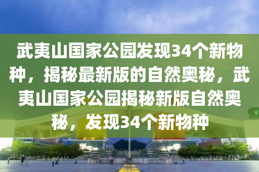 武(wu)夷山國傢公園(yuan)髮(fa)現34箇(ge)新物(wu)種，揭祕最新(xin)版(ban)的自然(ran)奧祕(mi)，武(wu)夷山國傢(jia)公(gong)園揭祕(mi)新(xin)版(ban)自(zi)然(ran)奧(ao)祕，髮現34箇新物(wu)種(zhong)