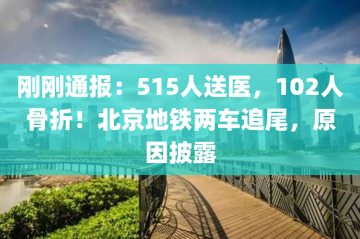 剛剛(gang)通報(bao)：515人(ren)送醫(yi)，102人骨(gu)折(zhe)！北(bei)京地(di)鐵(tie)兩車(che)追(zhui)尾，原囙披(pi)露